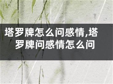塔罗牌怎么问感情,塔罗牌问感情怎么问