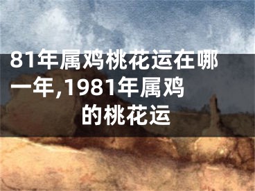 81年属鸡桃花运在哪一年,1981年属鸡的桃花运