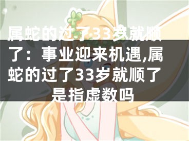 属蛇的过了33岁就顺了：事业迎来机遇,属蛇的过了33岁就顺了是指虚数吗