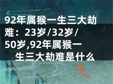 92年属猴一生三大劫难：23岁/32岁/50岁,92年属猴一生三大劫难是什么