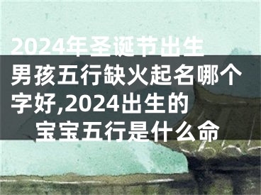 2024年圣诞节出生男孩五行缺火起名哪个字好,2024出生的宝宝五行是什么命
