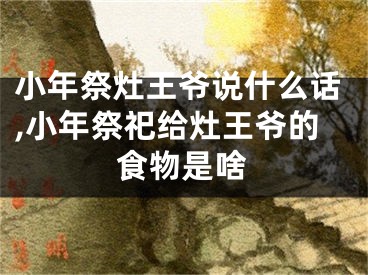 小年祭灶王爷说什么话,小年祭祀给灶王爷的食物是啥