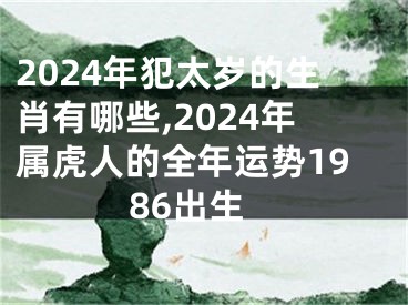 2024年犯太岁的生肖有哪些,2024年属虎人的全年运势1986出生