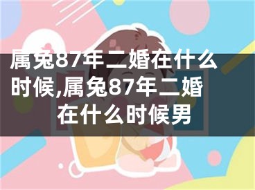 属兔87年二婚在什么时候,属兔87年二婚在什么时候男
