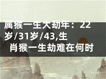 属猴一生大劫年：22岁/31岁/43,生肖猴一生劫难在何时
