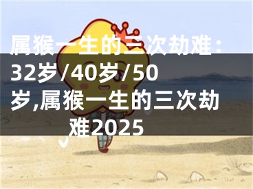属猴一生的三次劫难：32岁/40岁/50岁,属猴一生的三次劫难2025