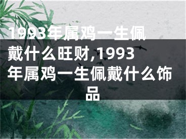 1993年属鸡一生佩戴什么旺财,1993年属鸡一生佩戴什么饰品