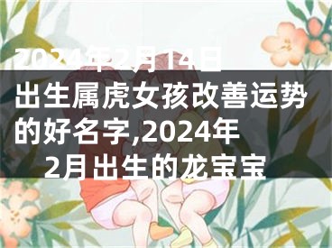 2024年2月14日出生属虎女孩改善运势的好名字,2024年2月出生的龙宝宝