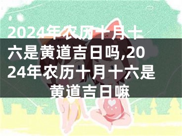 2024年农历十月十六是黄道吉日吗,2024年农历十月十六是黄道吉日嘛