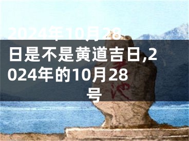2024年10月28日是不是黄道吉日,2024年的10月28号