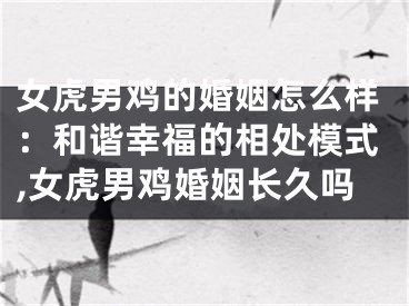 女虎男鸡的婚姻怎么样：和谐幸福的相处模式,女虎男鸡婚姻长久吗