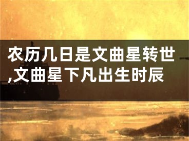 农历几日是文曲星转世,文曲星下凡出生时辰
