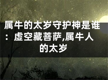 属牛的太岁守护神是谁：虚空藏菩萨,属牛人的太岁