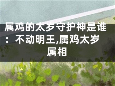 属鸡的太岁守护神是谁：不动明王,属鸡太岁属相