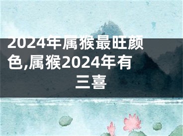 2024年属猴最旺颜色,属猴2024年有三喜