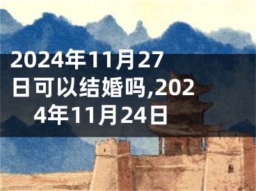 2024年11月27日可以结婚吗,2024年11月24日