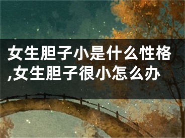 女生胆子小是什么性格,女生胆子很小怎么办