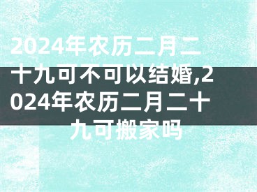 2024年农历二月二十九可不可以结婚,2024年农历二月二十九可搬家吗