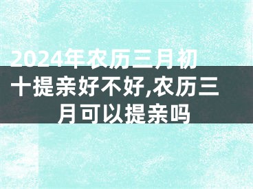 2024年农历三月初十提亲好不好,农历三月可以提亲吗