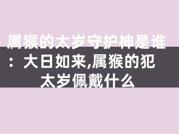 属猴的太岁守护神是谁：大日如来,属猴的犯太岁佩戴什么