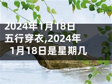 2024年1月18日五行穿衣,2024年1月18日是星期几