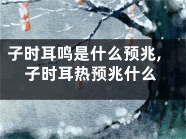 子时耳鸣是什么预兆,子时耳热预兆什么