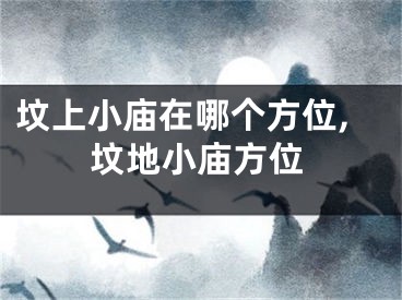 坟上小庙在哪个方位,坟地小庙方位