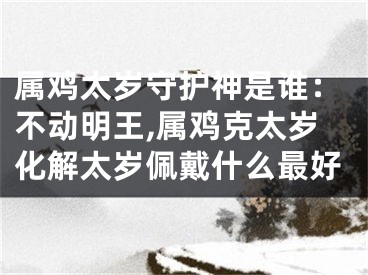 属鸡太岁守护神是谁：不动明王,属鸡克太岁化解太岁佩戴什么最好