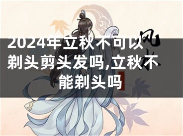 2024年立秋不可以剃头剪头发吗,立秋不能剃头吗