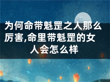为何命带魁罡之人那么厉害,命里带魁罡的女人会怎么样