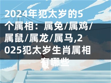 2024年犯太岁的5个属相：属兔/属鸡/属鼠/属龙/属马,2025犯太岁生肖属相有哪些