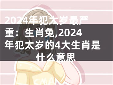 2024年犯太岁最严重：生肖兔,2024年犯太岁的4大生肖是什么意思