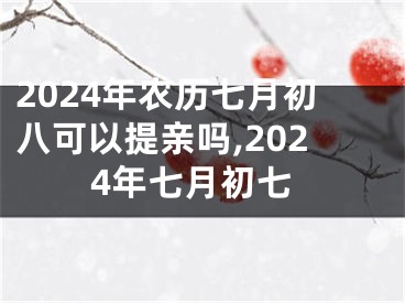 2024年农历七月初八可以提亲吗,2024年七月初七
