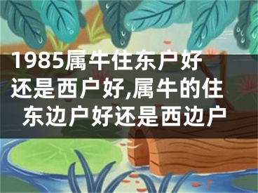 1985属牛住东户好还是西户好,属牛的住东边户好还是西边户