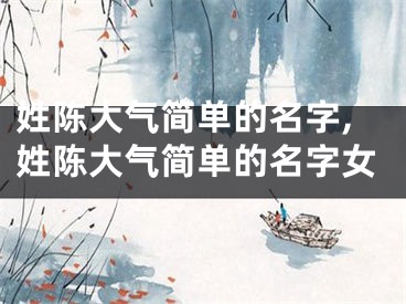 姓陈大气简单的名字,姓陈大气简单的名字女