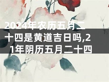 2024年农历五月二十四是黄道吉日吗,21年阴历五月二十四