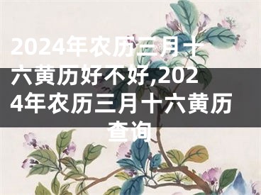2024年农历三月十六黄历好不好,2024年农历三月十六黄历查询