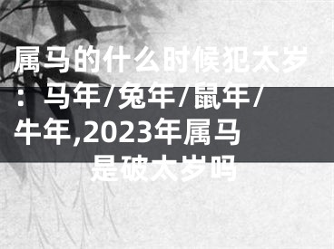 属马的什么时候犯太岁：马年/兔年/鼠年/牛年,2023年属马是破太岁吗