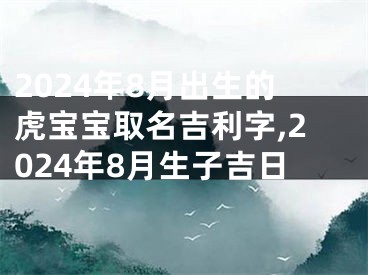 2024年8月出生的虎宝宝取名吉利字,2024年8月生子吉日