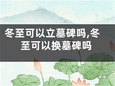 冬至可以立墓碑吗,冬至可以换墓碑吗