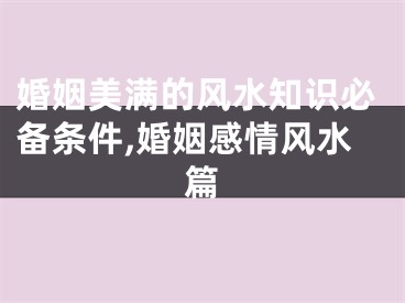 婚姻美满的风水知识必备条件,婚姻感情风水篇