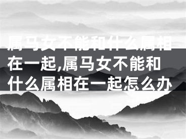 属马女不能和什么属相在一起,属马女不能和什么属相在一起怎么办