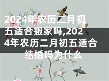 2024年农历二月初五适合搬家吗,2024年农历二月初五适合结婚吗为什么