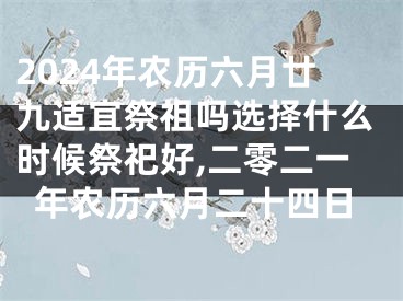 2024年农历六月廿九适宜祭祖吗选择什么时候祭祀好,二零二一年农历六月二十四日