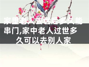家里老人去世后多久能串门,家中老人过世多久可以去别人家