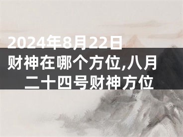 2024年8月22日财神在哪个方位,八月二十四号财神方位
