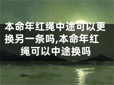 本命年红绳中途可以更换另一条吗,本命年红绳可以中途换吗