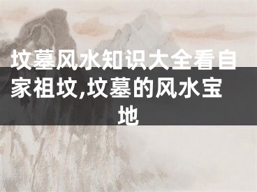 坟墓风水知识大全看自家祖坟,坟墓的风水宝地