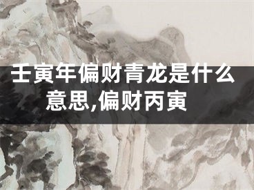 壬寅年偏财青龙是什么意思,偏财丙寅
