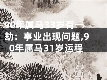 90年属马33岁有一劫：事业出现问题,90年属马31岁运程